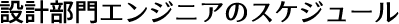 設計部門エンジニアのスケジュール