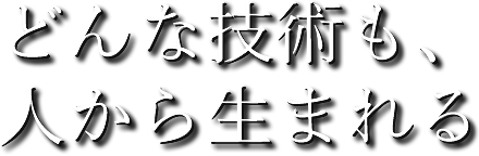 どんな技術も、人から生まれる