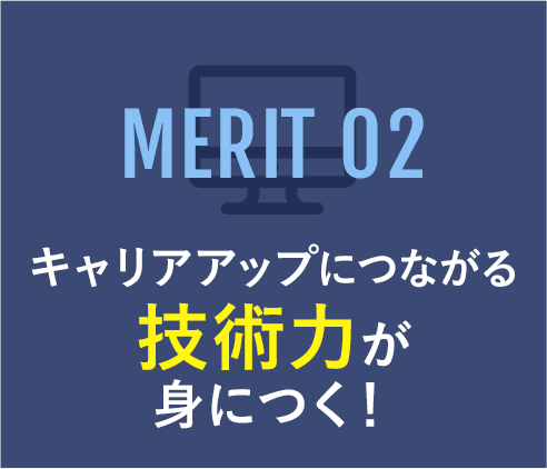 MERIT03 キャリアアップにつながる 技術力が 身につく！